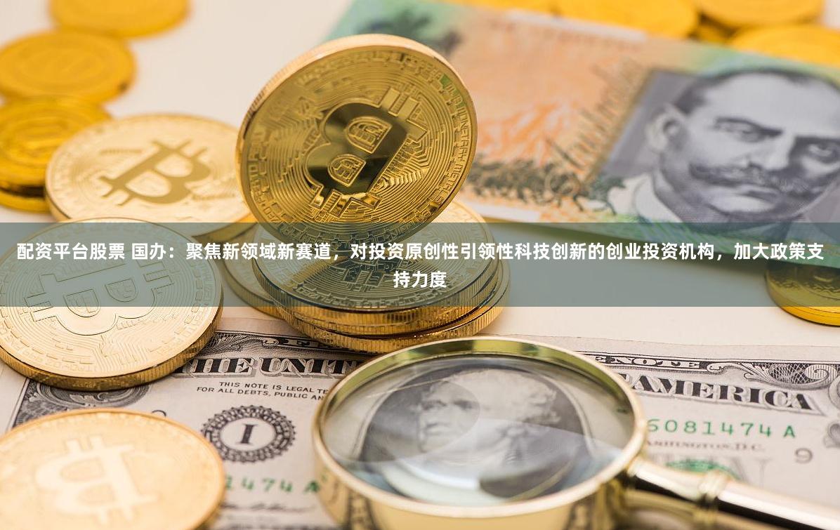 配资平台股票 国办：聚焦新领域新赛道，对投资原创性引领性科技创新的创业投资机构，加大政策支持力度