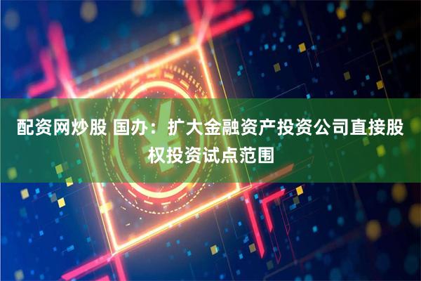 配资网炒股 国办：扩大金融资产投资公司直接股权投资试点范围