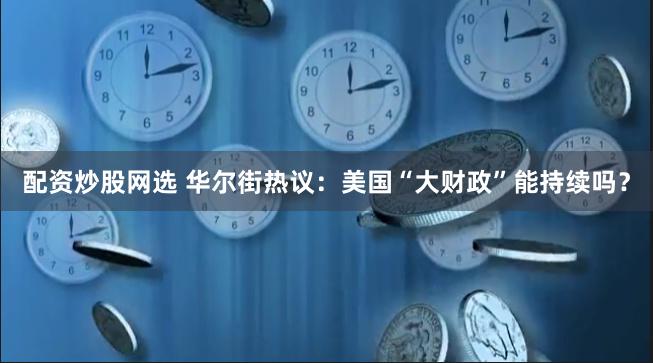配资炒股网选 华尔街热议：美国“大财政”能持续吗？