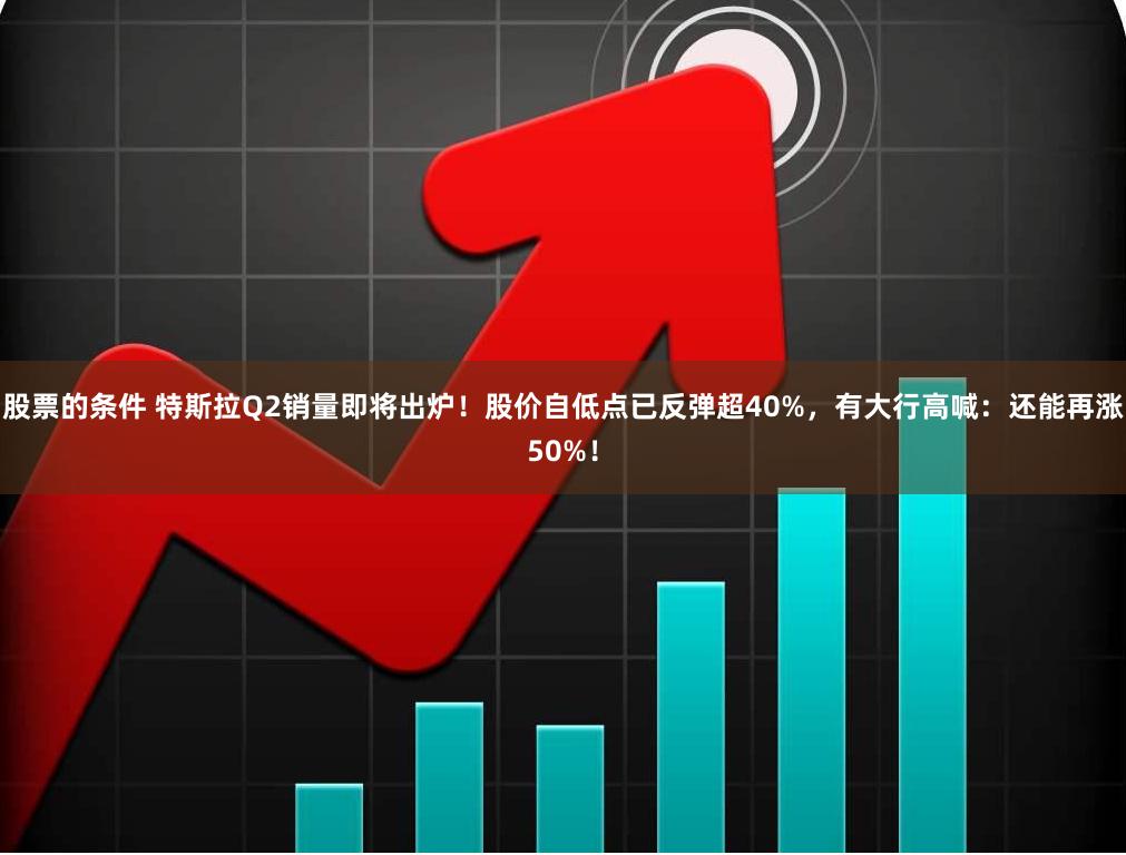 股票的条件 特斯拉Q2销量即将出炉！股价自低点已反弹超40%，有大行高喊：还能再涨50%！