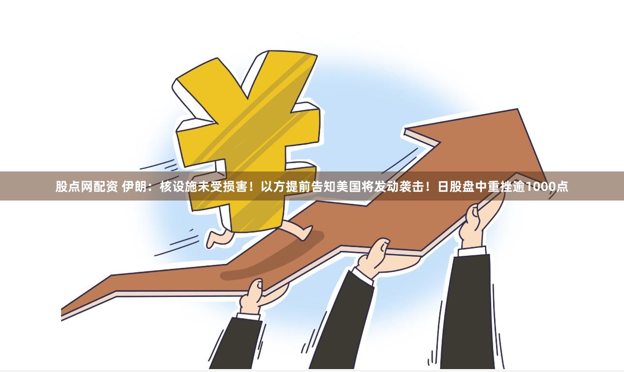 股点网配资 伊朗：核设施未受损害！以方提前告知美国将发动袭击！日股盘中重挫逾1000点