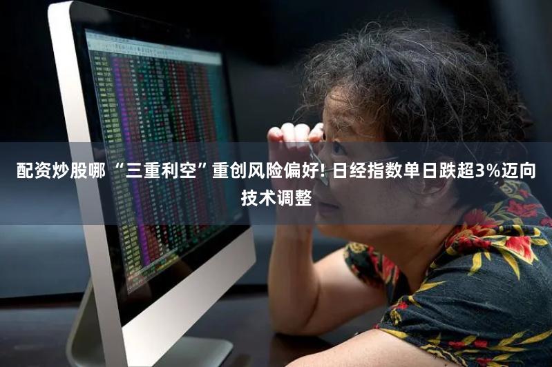 配资炒股哪 “三重利空”重创风险偏好! 日经指数单日跌超3%迈向技术调整