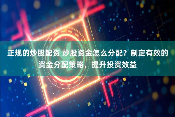 正规的炒股配资 炒股资金怎么分配？制定有效的资金分配策略，提升投资效益