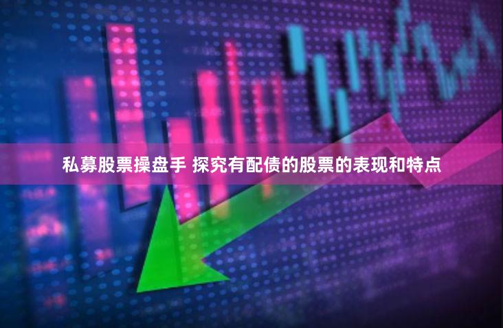 私募股票操盘手 探究有配债的股票的表现和特点