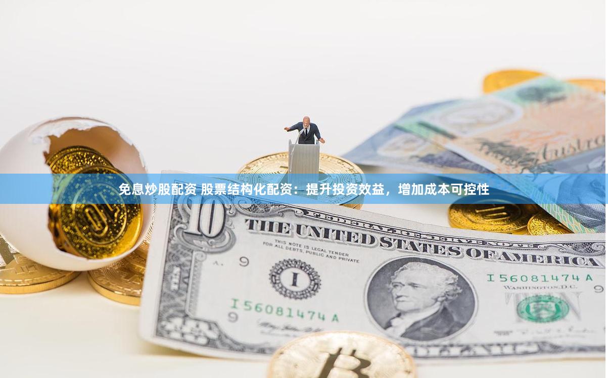 免息炒股配资 股票结构化配资：提升投资效益，增加成本可控性