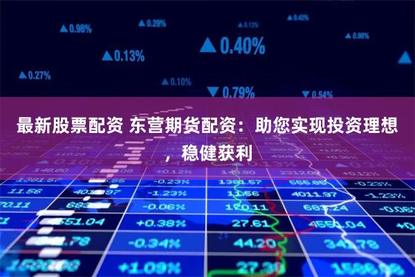 最新股票配资 东营期货配资：助您实现投资理想，稳健获利