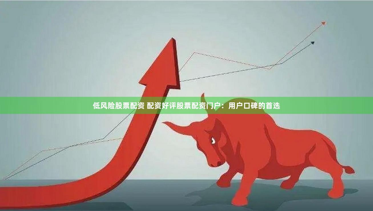低风险股票配资 配资好评股票配资门户：用户口碑的首选