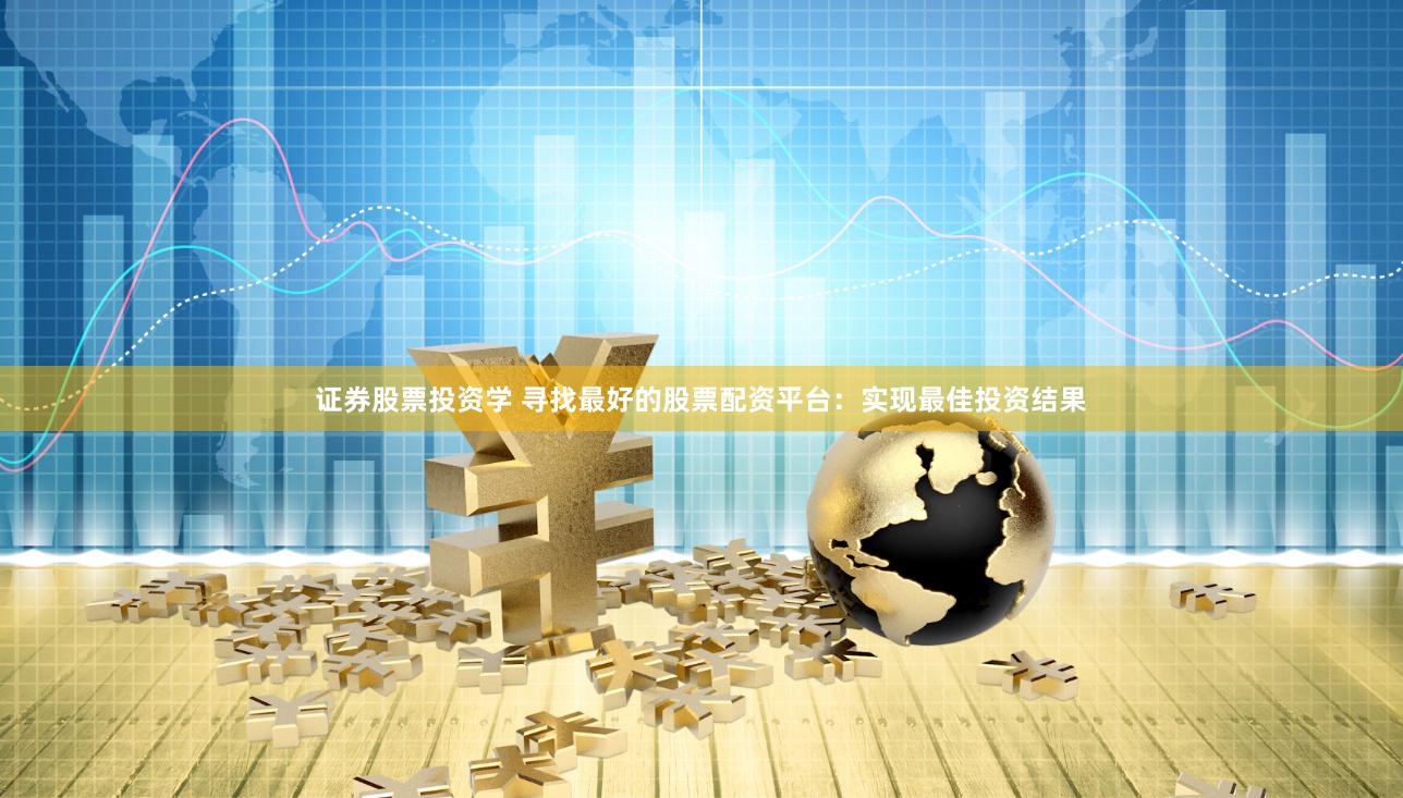 证券股票投资学 寻找最好的股票配资平台：实现最佳投资结果