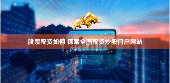股票配资如何 探索全国配资炒股门户网站