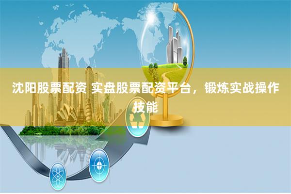 沈阳股票配资 实盘股票配资平台，锻炼实战操作技能