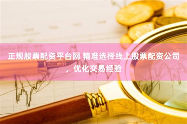 正规股票配资平台网 精准选择线上股票配资公司，优化交易经验