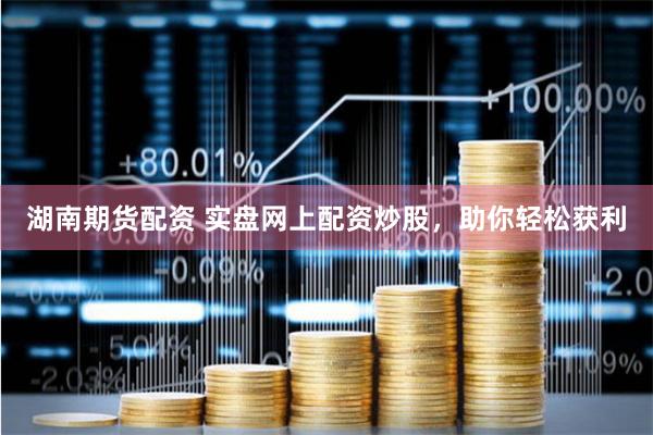 湖南期货配资 实盘网上配资炒股，助你轻松获利
