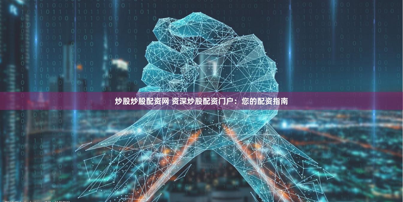 炒股炒股配资网 资深炒股配资门户：您的配资指南
