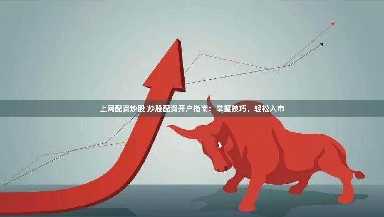 上网配资炒股 炒股配资开户指南：掌握技巧，轻松入市