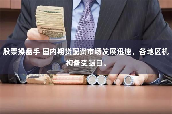 股票操盘手 国内期货配资市场发展迅速，各地区机构备受瞩目。