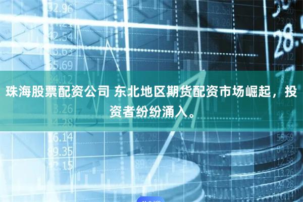 珠海股票配资公司 东北地区期货配资市场崛起，投资者纷纷涌入。