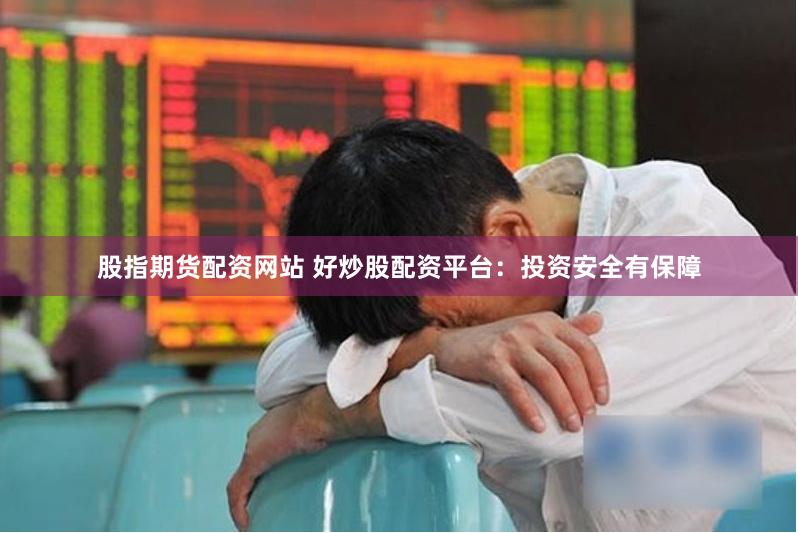股指期货配资网站 好炒股配资平台：投资安全有保障
