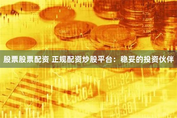 股票股票配资 正规配资炒股平台：稳妥的投资伙伴