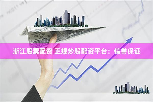 浙江股票配资 正规炒股配资平台：信誉保证