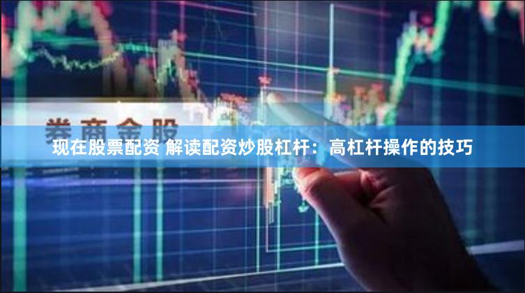 现在股票配资 解读配资炒股杠杆：高杠杆操作的技巧