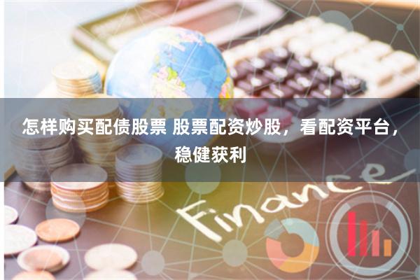 怎样购买配债股票 股票配资炒股，看配资平台，稳健获利