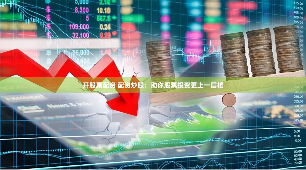 开股票配资 配资炒股：助你股票投资更上一层楼