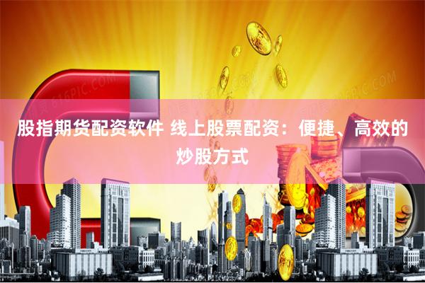 股指期货配资软件 线上股票配资：便捷、高效的炒股方式