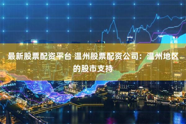 最新股票配资平台 温州股票配资公司：温州地区的股市支持