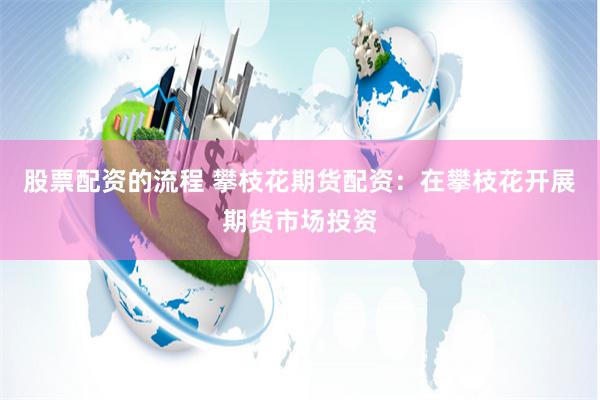股票配资的流程 攀枝花期货配资：在攀枝花开展期货市场投资