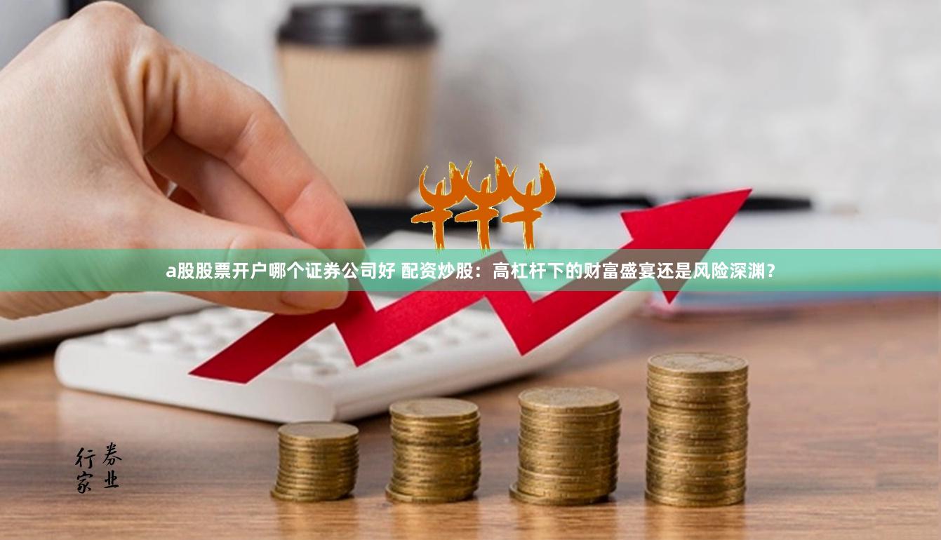 a股股票开户哪个证券公司好 配资炒股：高杠杆下的财富盛宴还是风险深渊？