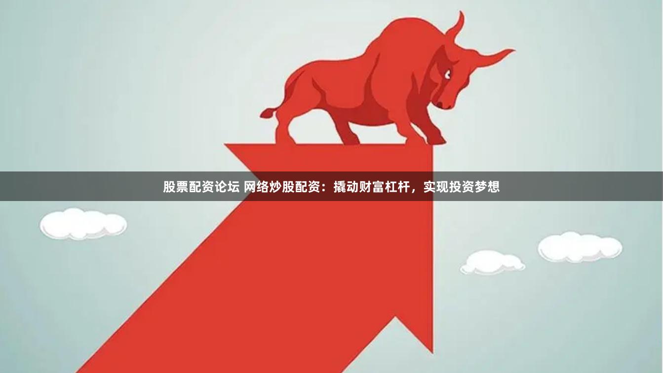 股票配资论坛 网络炒股配资：撬动财富杠杆，实现投资梦想