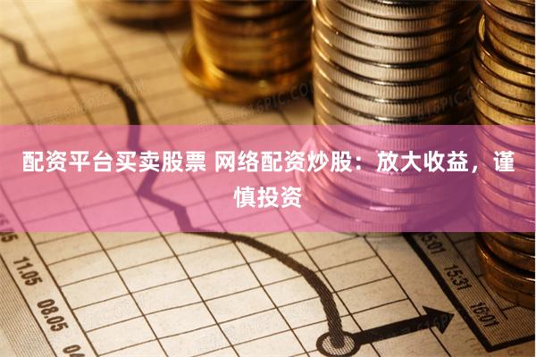 配资平台买卖股票 网络配资炒股：放大收益，谨慎投资