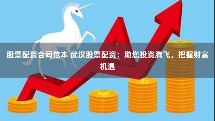 股票配资合同范本 武汉股票配资：助您投资腾飞，把握财富机遇