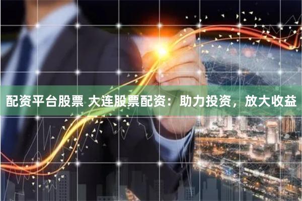 配资平台股票 大连股票配资：助力投资，放大收益