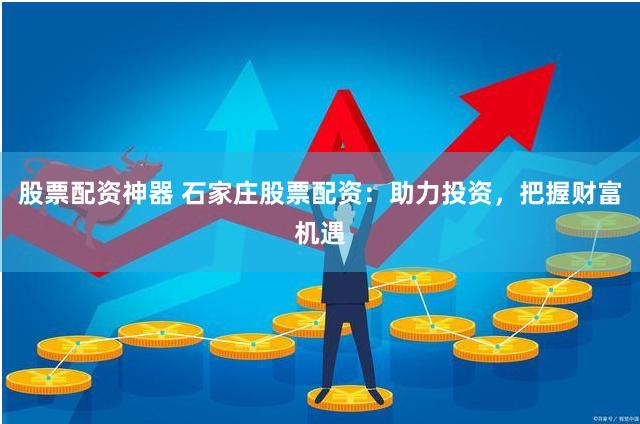 股票配资神器 石家庄股票配资：助力投资，把握财富机遇
