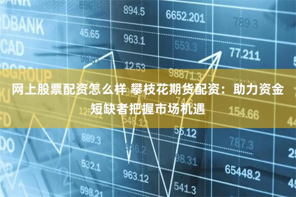 网上股票配资怎么样 攀枝花期货配资：助力资金短缺者把握市场机遇