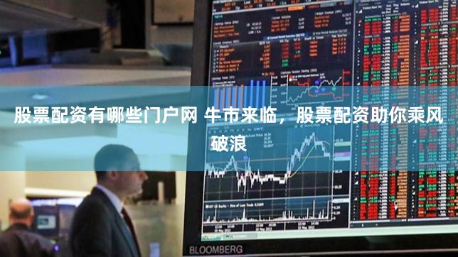 股票配资有哪些门户网 牛市来临，股票配资助你乘风破浪