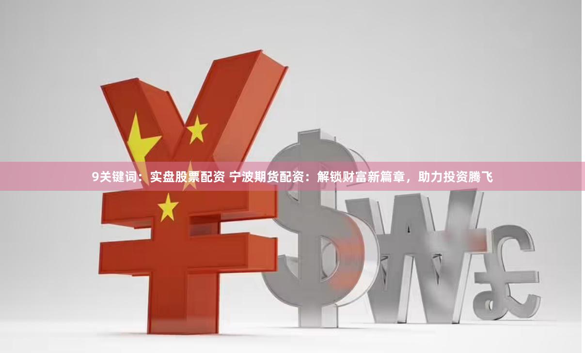 9关键词：实盘股票配资 宁波期货配资：解锁财富新篇章，助力投资腾飞