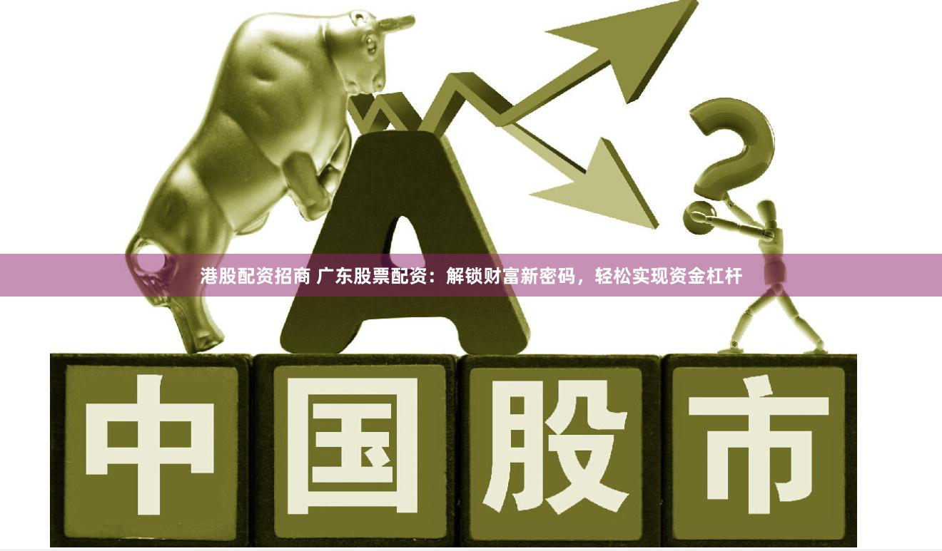港股配资招商 广东股票配资：解锁财富新密码，轻松实现资金杠杆