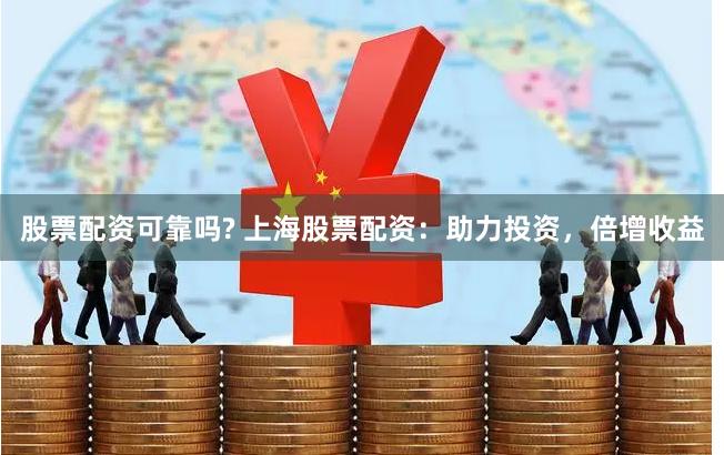 股票配资可靠吗? 上海股票配资：助力投资，倍增收益
