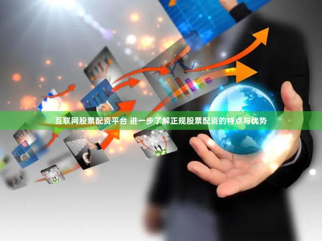 互联网股票配资平台 进一步了解正规股票配资的特点与优势