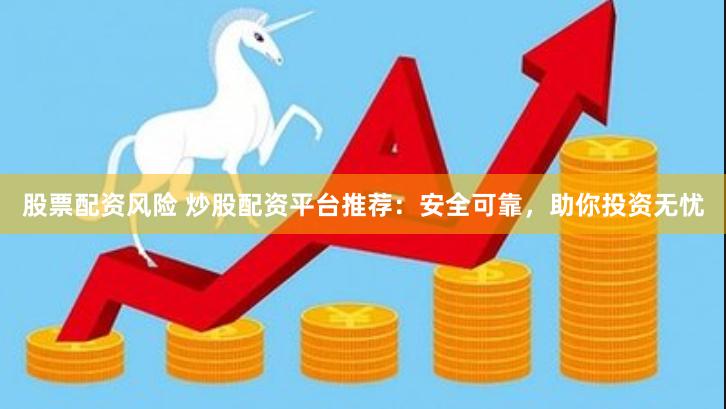 股票配资风险 炒股配资平台推荐：安全可靠，助你投资无忧
