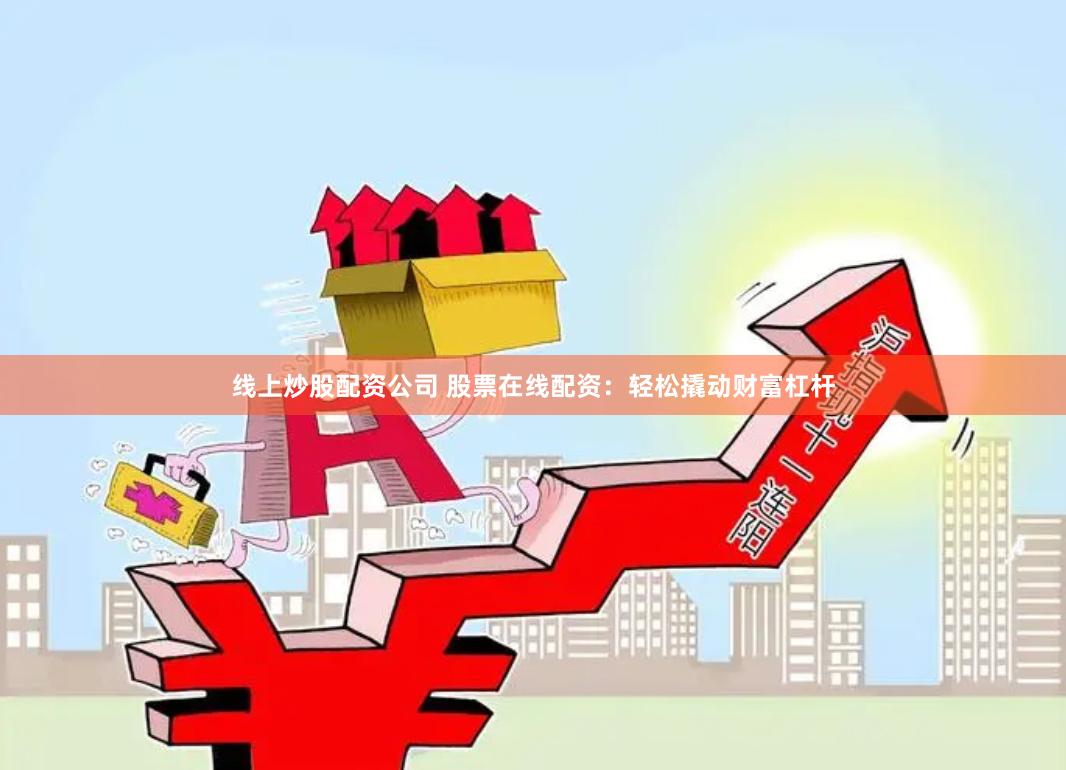 线上炒股配资公司 股票在线配资：轻松撬动财富杠杆
