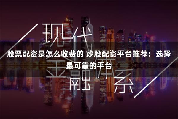 股票配资是怎么收费的 炒股配资平台推荐：选择最可靠的平台