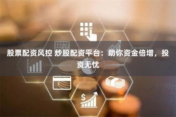 股票配资风控 炒股配资平台：助你资金倍增，投资无忧