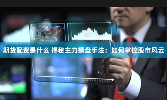 期货配资是什么 揭秘主力操盘手法：如何掌控股市风云