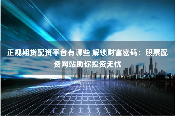 正规期货配资平台有哪些 解锁财富密码：股票配资网站助你投资无忧