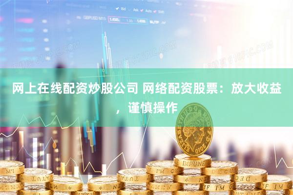 网上在线配资炒股公司 网络配资股票：放大收益，谨慎操作