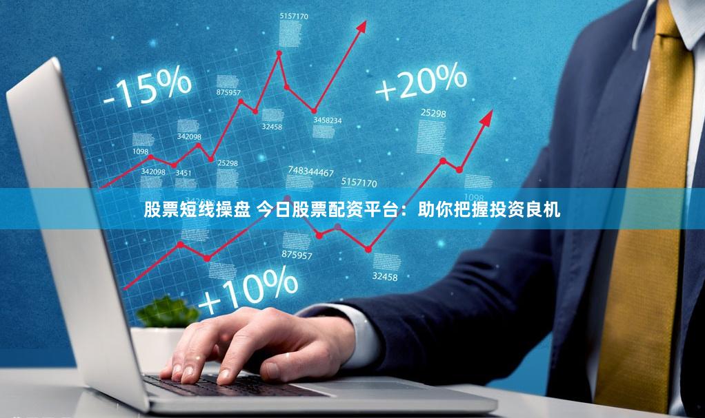 股票短线操盘 今日股票配资平台：助你把握投资良机