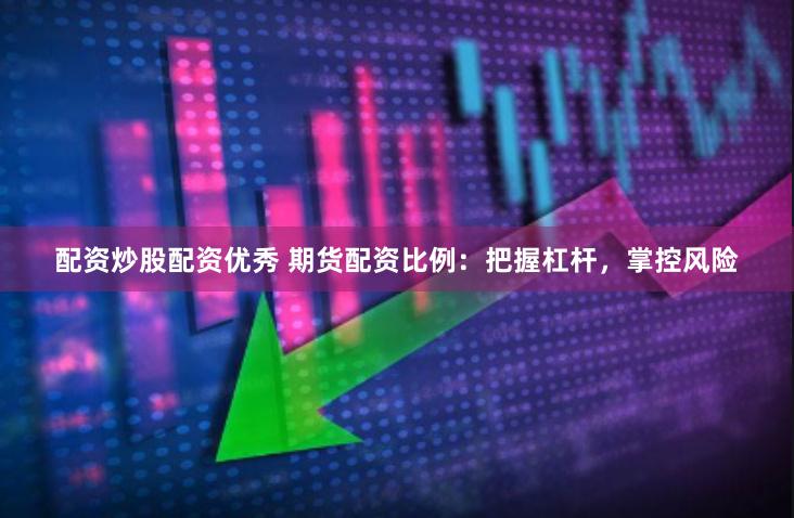 配资炒股配资优秀 期货配资比例：把握杠杆，掌控风险